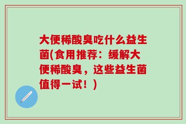 大便稀酸臭吃什么益生菌(食用推荐：缓解大便稀酸臭，这些益生菌值得一试！)
