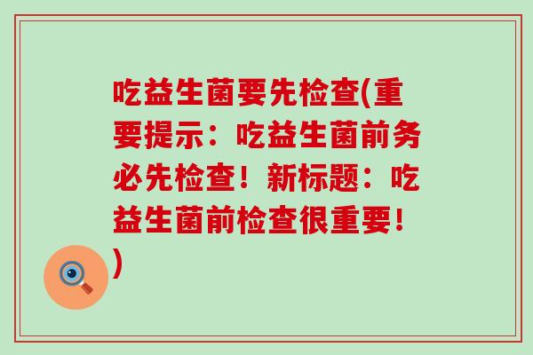 吃益生菌要先检查(重要提示：吃益生菌前务必先检查！新标题：吃益生菌前检查很重要！)
