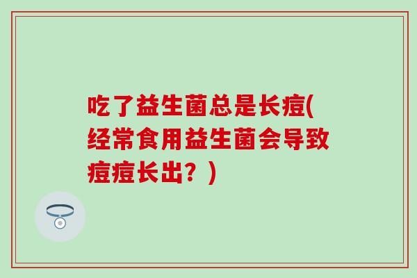 吃了益生菌总是长痘(经常食用益生菌会导致痘痘长出？)