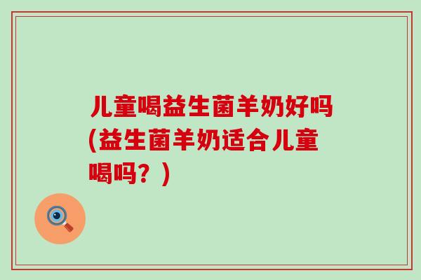 儿童喝益生菌羊奶好吗(益生菌羊奶适合儿童喝吗？)