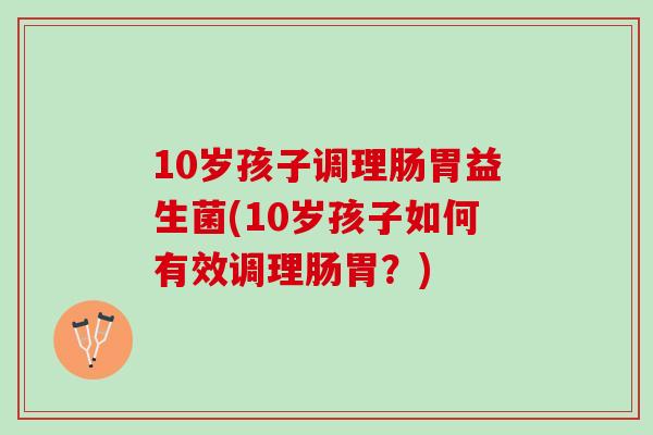 10岁孩子调理肠胃益生菌(10岁孩子如何有效调理肠胃？)