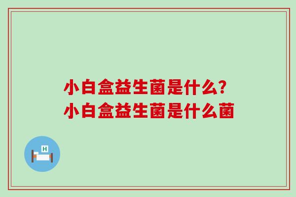 小白盒益生菌是什么？小白盒益生菌是什么菌