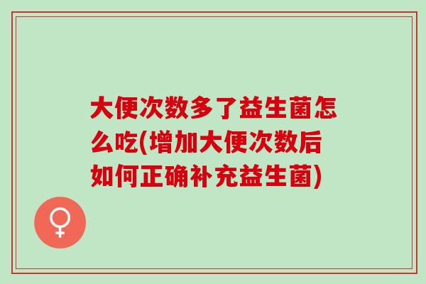 大便次数多了益生菌怎么吃(增加大便次数后如何正确补充益生菌) 大便次数多了益生菌怎么吃(增加大便次数后如何正确补充益生菌)