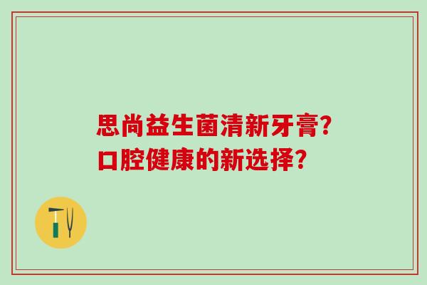 思尚益生菌清新牙膏？口腔健康的新选择？