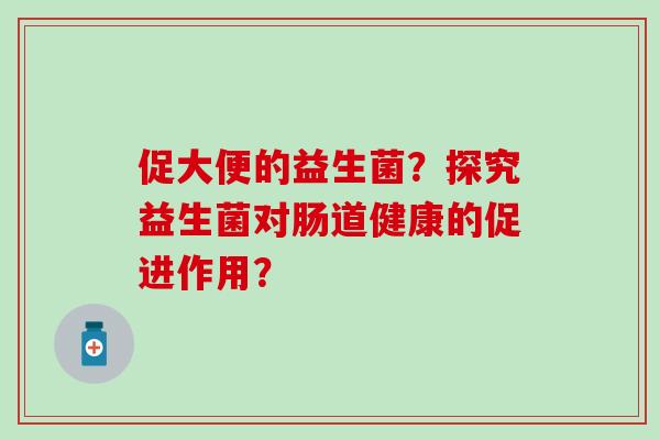 促大便的益生菌?探究益生菌对肠道健康的促进作用? 促大便的益生菌?探究益生菌对肠道健康的促进作用?