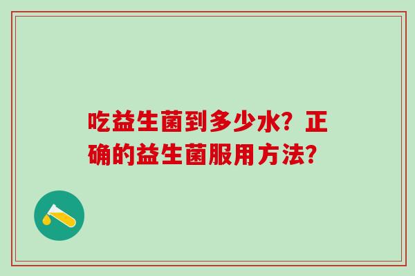 吃益生菌到多少水？正确的益生菌服用方法？