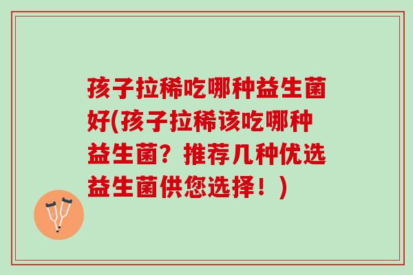 孩子拉稀吃哪种益生菌好(孩子拉稀该吃哪种益生菌？推荐几种优选益生菌供您选择！)