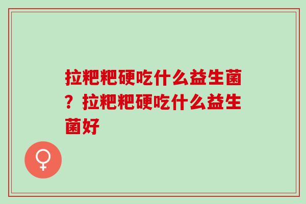 拉粑粑硬吃什么益生菌？拉粑粑硬吃什么益生菌好