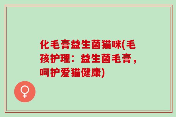 化毛膏益生菌猫咪(毛孩护理：益生菌毛膏，呵护爱猫健康)