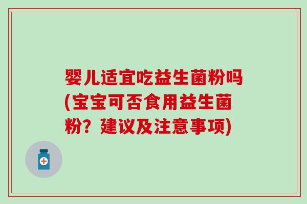 婴儿适宜吃益生菌粉吗(宝宝可否食用益生菌粉？建议及注意事项)