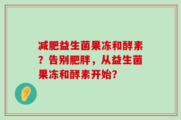 减肥益生菌果冻和酵素？告别肥胖，从益生菌果冻和酵素开始？