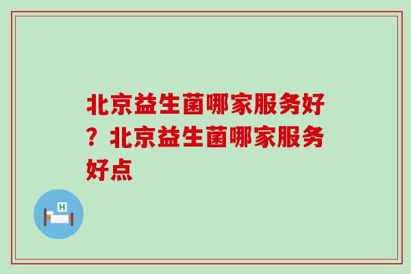 北京益生菌哪家服务好？北京益生菌哪家服务好点