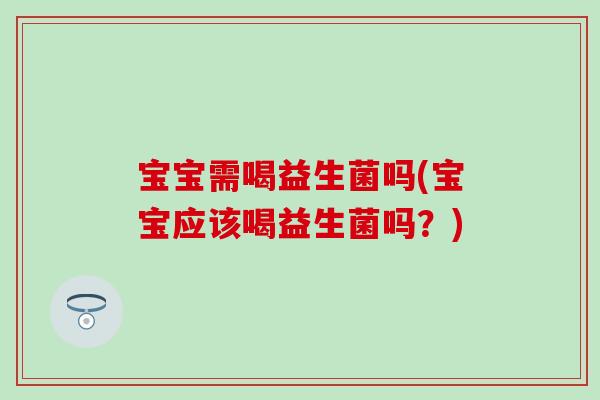宝宝需喝益生菌吗(宝宝应该喝益生菌吗？)