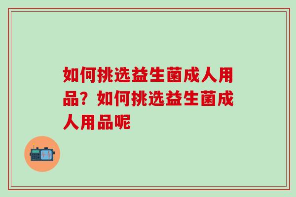 如何挑选益生菌成人用品？如何挑选益生菌成人用品呢