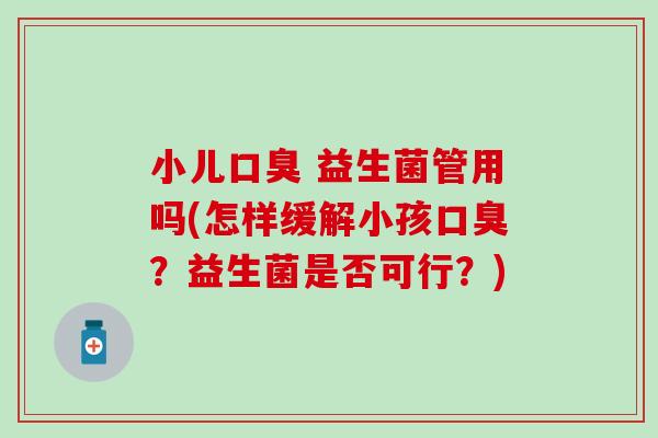 小儿口臭 益生菌管用吗(怎样缓解小孩口臭？益生菌是否可行？)