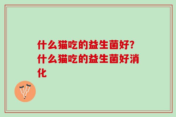 什么猫吃的益生菌好？什么猫吃的益生菌好消化