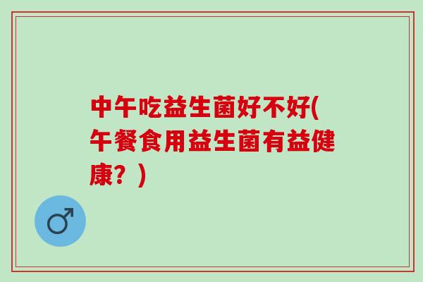 中午吃益生菌好不好(午餐食用益生菌有益健康？)