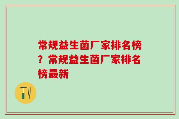 常规益生菌厂家排名榜?常规益生菌厂家排名榜新 常规益生菌厂家排名榜?常规益生菌厂家排名榜新