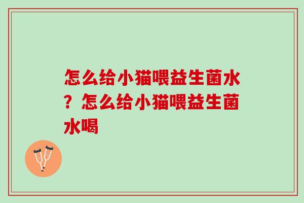 怎么给小猫喂益生菌水?怎么给小猫喂益生菌水喝 怎么给小猫喂益生菌水?怎么给小猫喂益生菌水喝