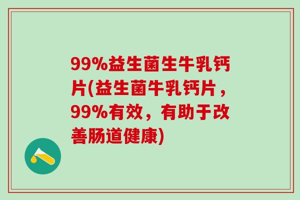 99%益生菌生牛乳钙片(益生菌牛乳钙片，99%有效，有助于改善肠道健康)