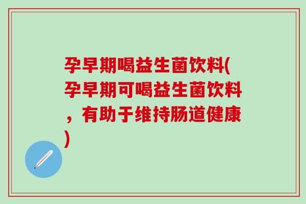 孕早期喝益生菌饮料(孕早期可喝益生菌饮料，有助于维持肠道健康)