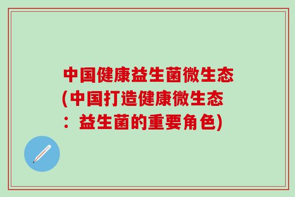 中国健康益生菌微生态(中国打造健康微生态:益生菌的重要角色) 中国健康益生菌微生态(中国打造健康微生态:益生菌的重要角色)