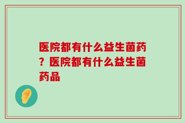 医院都有什么益生菌药？医院都有什么益生菌药品