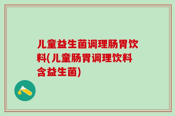 儿童益生菌调理肠胃饮料(儿童肠胃调理饮料含益生菌)