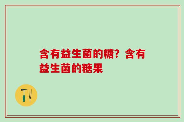 含有益生菌的糖?含有益生菌的糖果 含有益生菌的糖?含有益生菌的糖果
