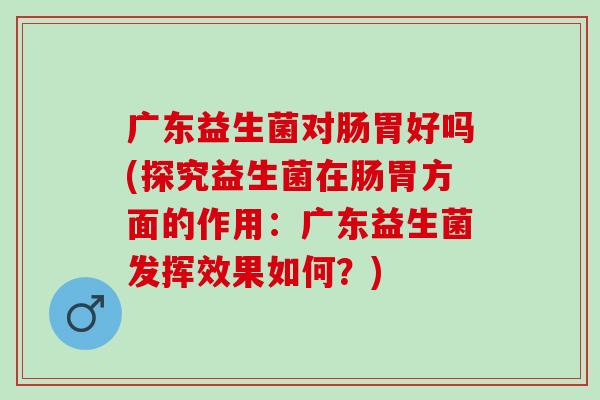 广东益生菌对肠胃好吗(探究益生菌在肠胃方面的作用:广东益生菌发挥效果如何?) 广东益生菌对肠胃好吗(探究益生菌在肠胃方面的作用:广东益生菌发挥效果如何?)