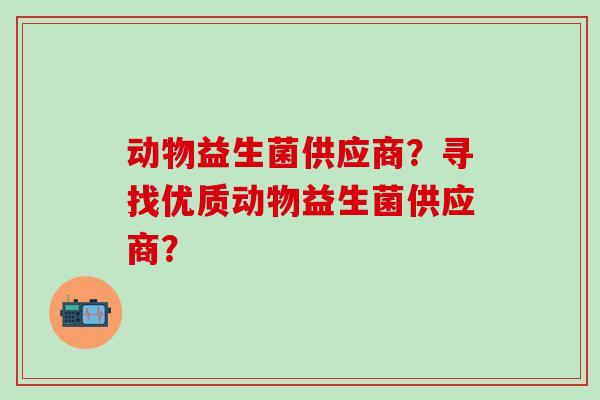 动物益生菌供应商？寻找优质动物益生菌供应商？