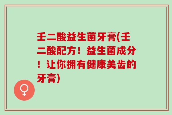 壬二酸益生菌牙膏(壬二酸配方!益生菌成分!让你拥有健康美齿的牙膏) 壬二酸益生菌牙膏(壬二酸配方!益生菌成分!让你拥有健康美齿的牙膏)