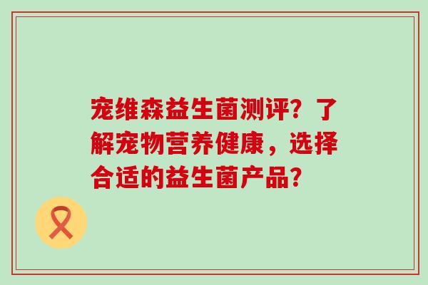 宠维森益生菌测评？了解宠物营养健康，选择合适的益生菌产品？