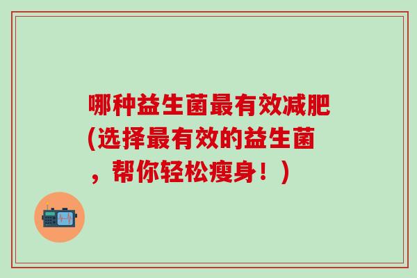 哪种益生菌最有效减肥(选择最有效的益生菌，帮你轻松瘦身！)