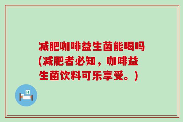 减肥咖啡益生菌能喝吗(减肥者必知，咖啡益生菌饮料可乐享受。)
