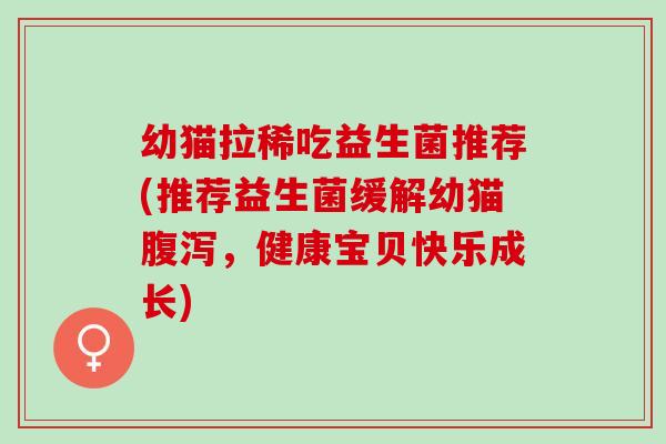 幼猫拉稀吃益生菌推荐(推荐益生菌缓解幼猫腹泻，健康宝贝快乐成长)