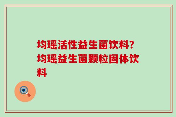 均瑶活性益生菌饮料?均瑶益生菌颗粒固体饮料 均瑶活性益生菌饮料?均瑶益生菌颗粒固体饮料