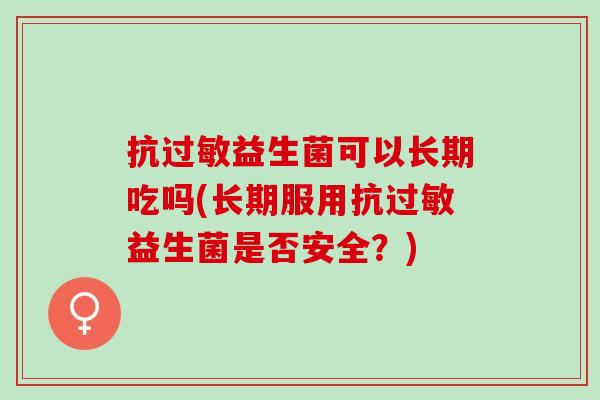 抗益生菌可以长期吃吗(长期服用抗益生菌是否安全?) 抗益生菌可以长期吃吗(长期服用抗益生菌是否安全?)