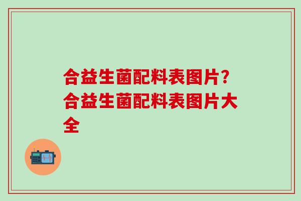 合益生菌配料表图片?合益生菌配料表图片大全 合益生菌配料表图片?合益生菌配料表图片大全