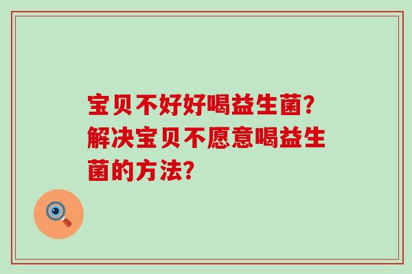 宝贝不好好喝益生菌？解决宝贝不愿意喝益生菌的方法？