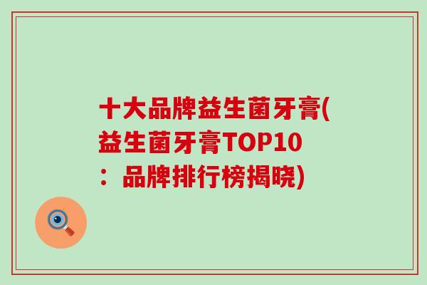 十大品牌益生菌牙膏(益生菌牙膏TOP10：品牌排行榜揭晓)