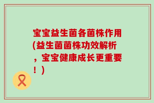 宝宝益生菌各菌株作用(益生菌菌株功效解析，宝宝健康成长更重要！)