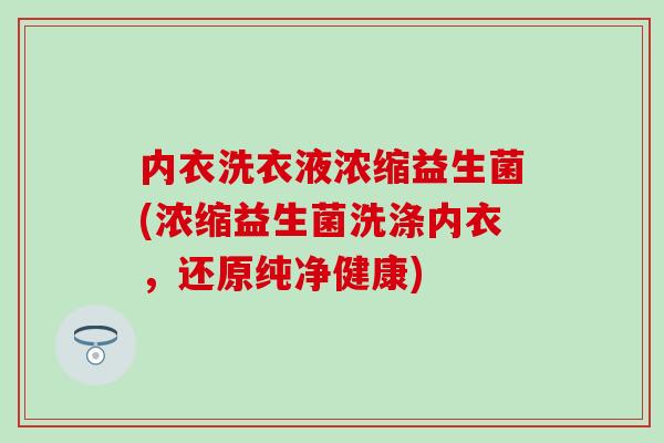 内衣洗衣液浓缩益生菌(浓缩益生菌洗涤内衣,还原纯净健康) 内衣洗衣液浓缩益生菌(浓缩益生菌洗涤内衣,还原纯净健康)