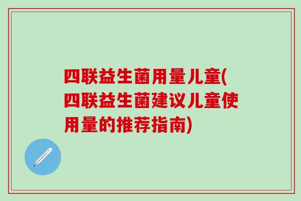 四联益生菌用量儿童(四联益生菌建议儿童使用量的推荐指南)