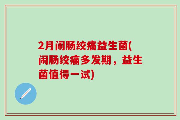 2月闹肠绞痛益生菌(闹肠绞痛多发期，益生菌值得一试)