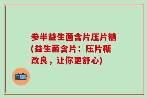参半益生菌含片压片糖(益生菌含片：压片糖改良，让你更舒心)