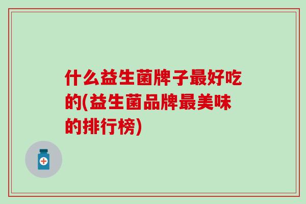 什么益生菌牌子好吃的(益生菌品牌美味的排行榜) 什么益生菌牌子好吃的(益生菌品牌美味的排行榜)