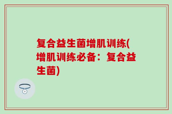复合益生菌增肌训练(增肌训练必备：复合益生菌)