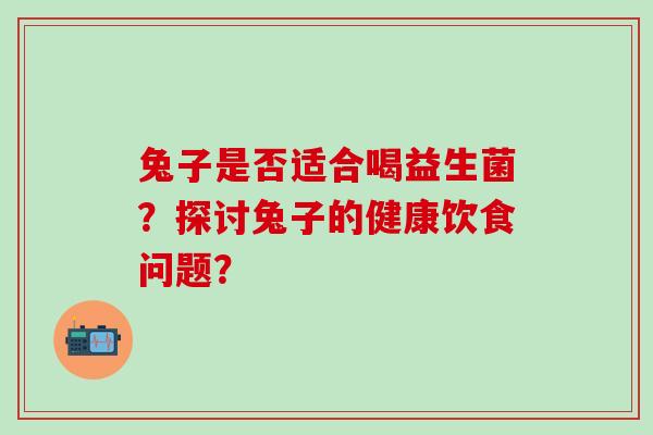 兔子是否适合喝益生菌？探讨兔子的健康饮食问题？