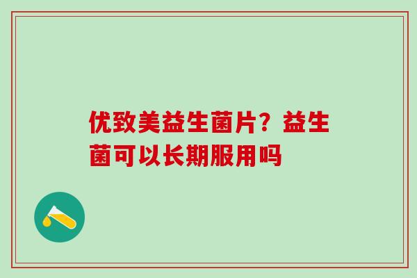优致美益生菌片？益生菌可以长期服用吗